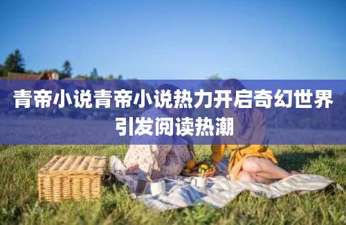 青帝小说青帝小说热力开启奇幻世界引发阅读热潮
