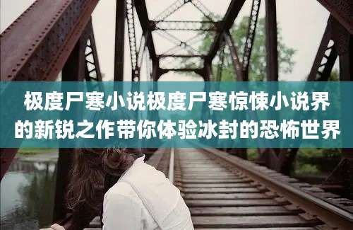 极度尸寒小说极度尸寒惊悚小说界的新锐之作带你体验冰封的恐怖世界