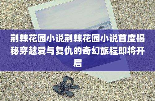 荆棘花园小说荆棘花园小说首度揭秘穿越爱与复仇的奇幻旅程即将开启