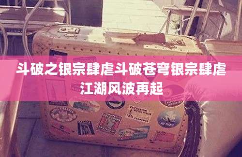 斗破之银宗肆虐斗破苍穹银宗肆虐江湖风波再起