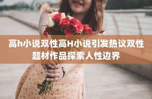 高h小说双性高H小说引发热议双性题材作品探索人性边界