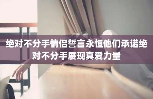 绝对不分手情侣誓言永恒他们承诺绝对不分手展现真爱力量