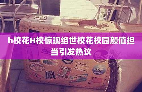 h校花H校惊现绝世校花校园颜值担当引发热议