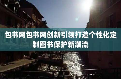 包书网包书网创新引领打造个性化定制图书保护新潮流