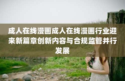 成人在线漫画成人在线漫画行业迎来新篇章创新内容与合规监管并行发展