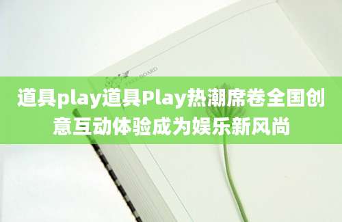 道具play道具Play热潮席卷全国创意互动体验成为娱乐新风尚