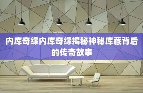 内库奇缘内库奇缘揭秘神秘库藏背后的传奇故事