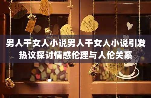 男人干女人小说男人干女人小说引发热议探讨情感伦理与人伦关系
