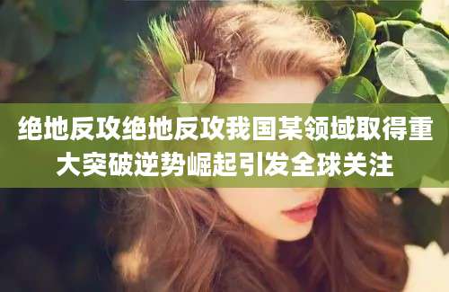 绝地反攻绝地反攻我国某领域取得重大突破逆势崛起引发全球关注