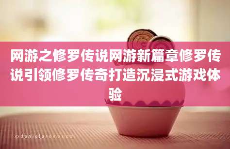 网游之修罗传说网游新篇章修罗传说引领修罗传奇打造沉浸式游戏体验