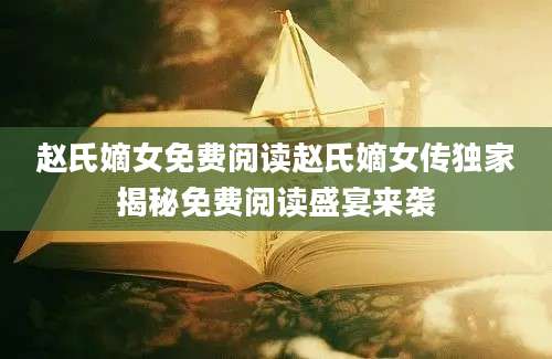 赵氏嫡女免费阅读赵氏嫡女传独家揭秘免费阅读盛宴来袭
