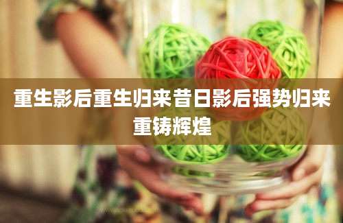 重生影后重生归来昔日影后强势归来重铸辉煌