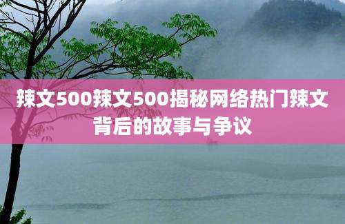 辣文500辣文500揭秘网络热门辣文背后的故事与争议