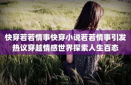 快穿若若情事快穿小说若若情事引发热议穿越情感世界探索人生百态