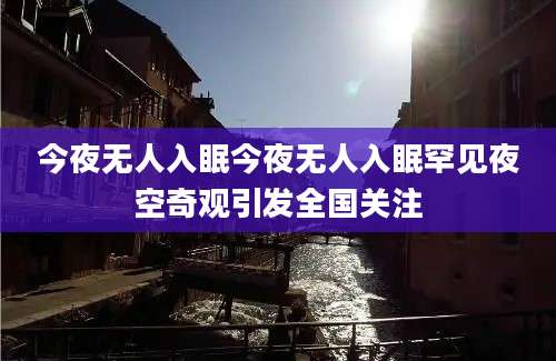 今夜无人入眠今夜无人入眠罕见夜空奇观引发全国关注