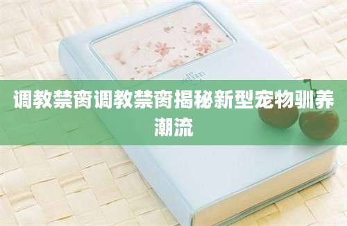 调教禁脔调教禁脔揭秘新型宠物驯养潮流