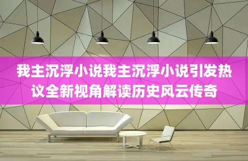 我主沉浮小说我主沉浮小说引发热议全新视角解读历史风云传奇