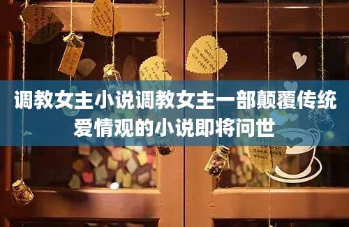 调教女主小说调教女主一部颠覆传统爱情观的小说即将问世