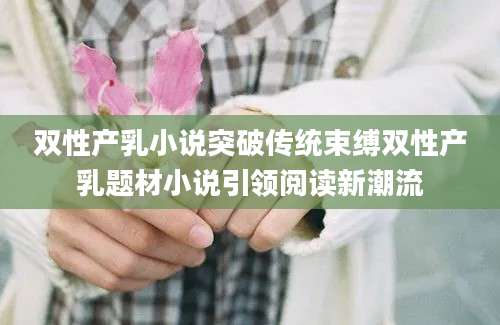 双性产乳小说突破传统束缚双性产乳题材小说引领阅读新潮流