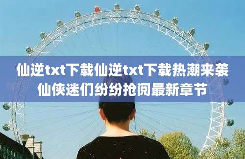 仙逆txt下载仙逆txt下载热潮来袭仙侠迷们纷纷抢阅最新章节