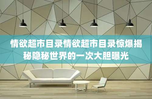 情欲超市目录情欲超市目录惊爆揭秘隐秘世界的一次大胆曝光