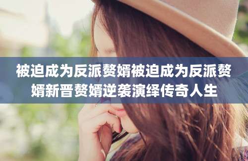 被迫成为反派赘婿被迫成为反派赘婿新晋赘婿逆袭演绎传奇人生