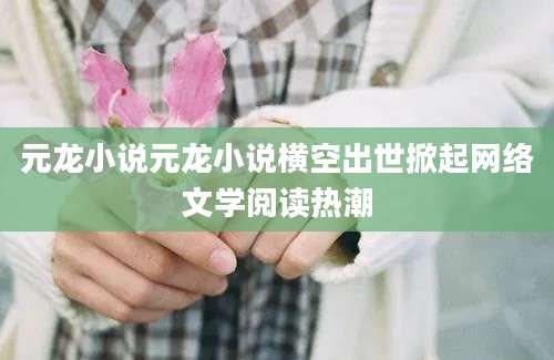 元龙小说元龙小说横空出世掀起网络文学阅读热潮