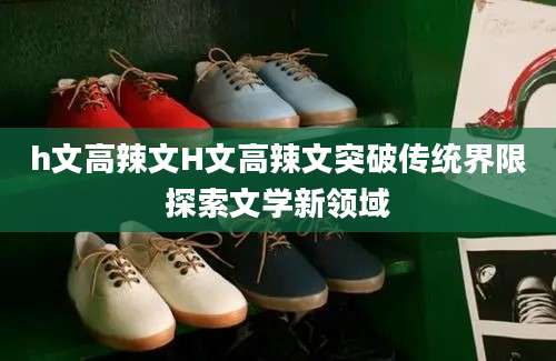 h文高辣文H文高辣文突破传统界限探索文学新领域