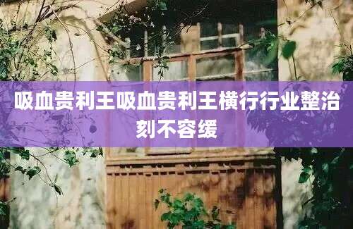 吸血贵利王吸血贵利王横行行业整治刻不容缓