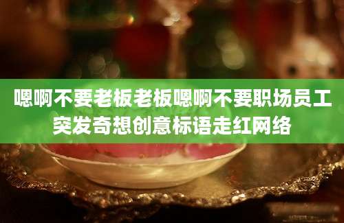 嗯啊不要老板老板嗯啊不要职场员工突发奇想创意标语走红网络