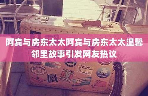 阿宾与房东太太阿宾与房东太太温馨邻里故事引发网友热议