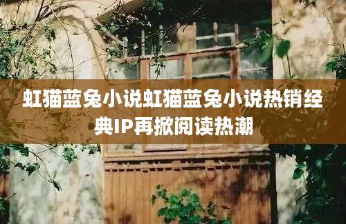 虹猫蓝兔小说虹猫蓝兔小说热销经典IP再掀阅读热潮