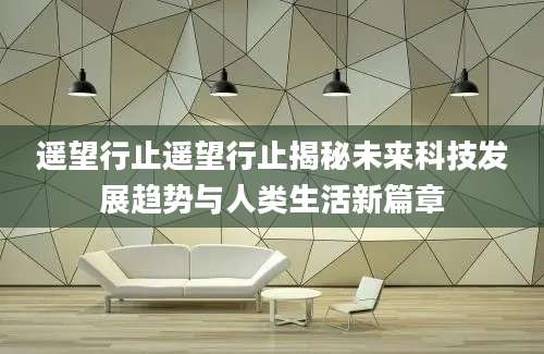遥望行止遥望行止揭秘未来科技发展趋势与人类生活新篇章
