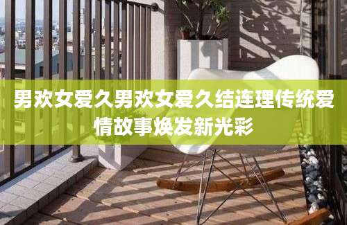 男欢女爱久男欢女爱久结连理传统爱情故事焕发新光彩