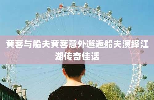 黄蓉与船夫黄蓉意外邂逅船夫演绎江湖传奇佳话