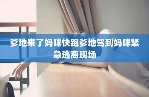 爹地来了妈咪快跑爹地驾到妈咪紧急逃离现场