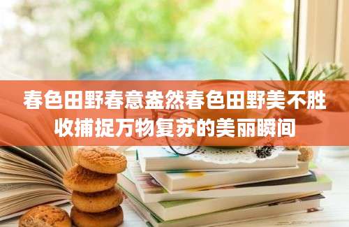 春色田野春意盎然春色田野美不胜收捕捉万物复苏的美丽瞬间