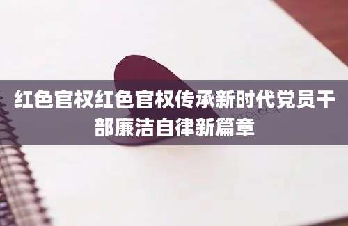 红色官权红色官权传承新时代党员干部廉洁自律新篇章