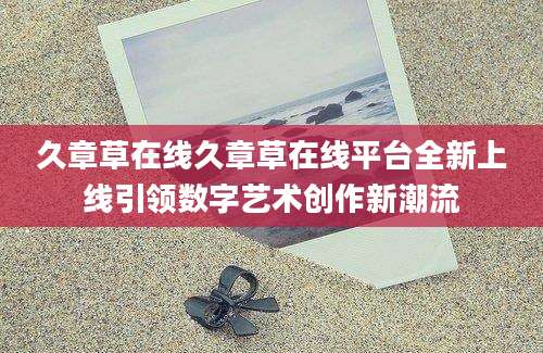 久章草在线久章草在线平台全新上线引领数字艺术创作新潮流