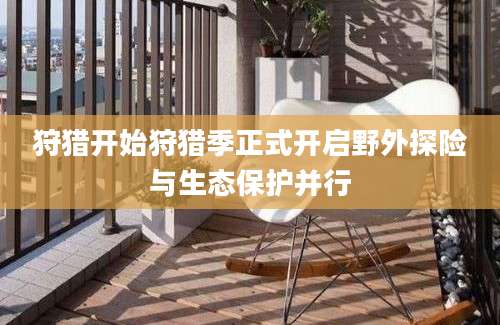 狩猎开始狩猎季正式开启野外探险与生态保护并行