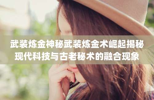 武装炼金神秘武装炼金术崛起揭秘现代科技与古老秘术的融合现象