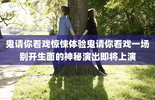 鬼请你看戏惊悚体验鬼请你看戏一场别开生面的神秘演出即将上演