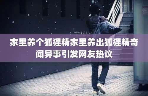 家里养个狐狸精家里养出狐狸精奇闻异事引发网友热议