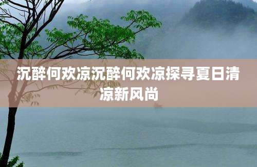 沉醉何欢凉沉醉何欢凉探寻夏日清凉新风尚