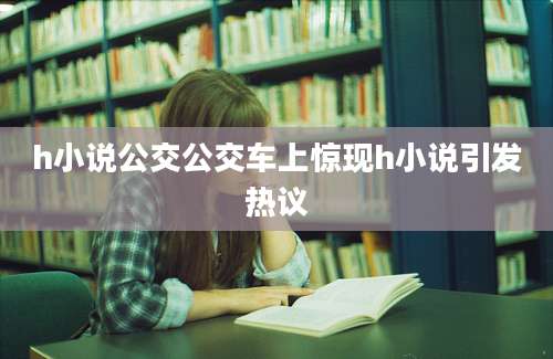 h小说公交公交车上惊现h小说引发热议