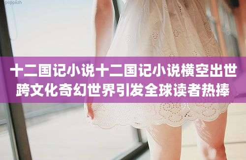 十二国记小说十二国记小说横空出世跨文化奇幻世界引发全球读者热捧