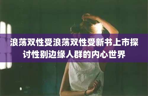 浪荡双性受浪荡双性受新书上市探讨性别边缘人群的内心世界