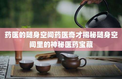 药医的随身空间药医奇才揭秘随身空间里的神秘医药宝藏