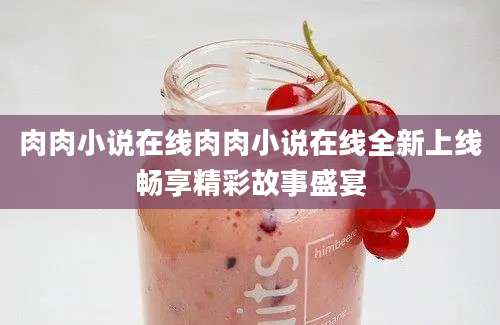 肉肉小说在线肉肉小说在线全新上线畅享精彩故事盛宴