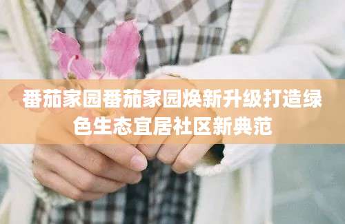 番茄家园番茄家园焕新升级打造绿色生态宜居社区新典范